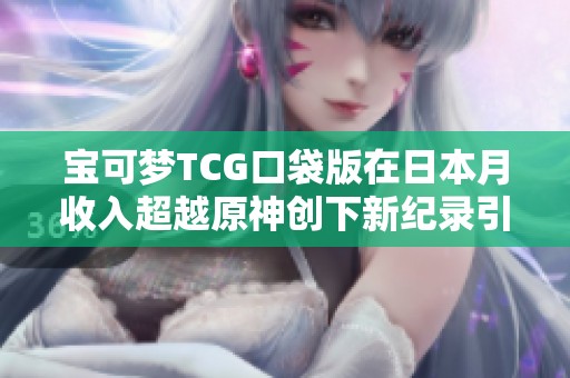 宝可梦TCG口袋版在日本月收入超越原神创下新纪录引发广泛关注