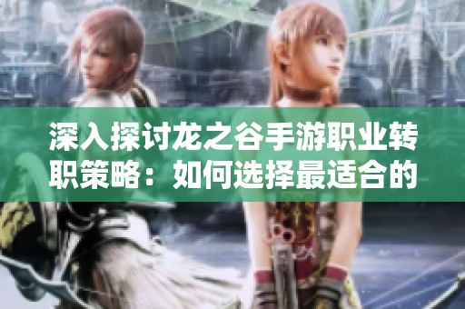深入探讨龙之谷手游职业转职策略：如何选择最适合的职业发展路径