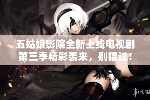 五姑娘影院全新上线电视剧第三季精彩袭来，别错过！