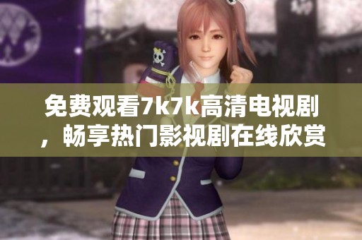 免费观看7k7k高清电视剧，畅享热门影视剧在线欣赏