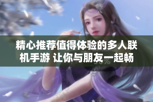 精心推荐值得体验的多人联机手游 让你与朋友一起畅享游戏乐趣