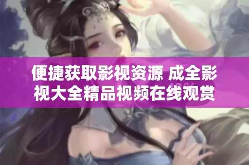 便捷获取影视资源 成全影视大全精品视频在线观赏