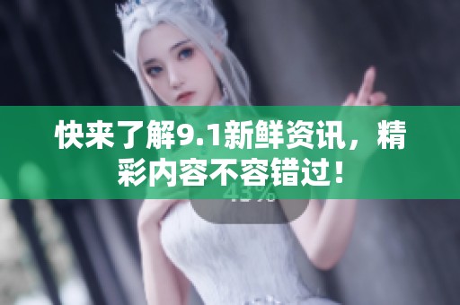 快来了解9.1新鲜资讯，精彩内容不容错过！