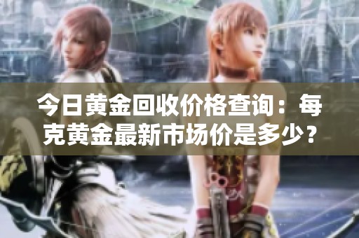 今日黄金回收价格查询：每克黄金最新市场价是多少？