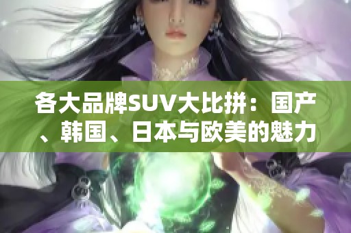 各大品牌SUV大比拼：国产、韩国、日本与欧美的魅力之争