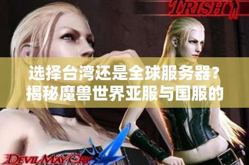 选择台湾还是全球服务器？揭秘魔兽世界亚服与国服的主要区别与优势