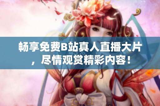 畅享免费B站真人直播大片，尽情观赏精彩内容！