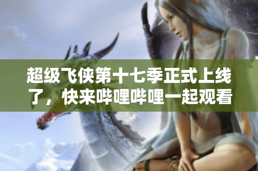 超级飞侠第十七季正式上线了，快来哔哩哔哩一起观看精彩新剧吧