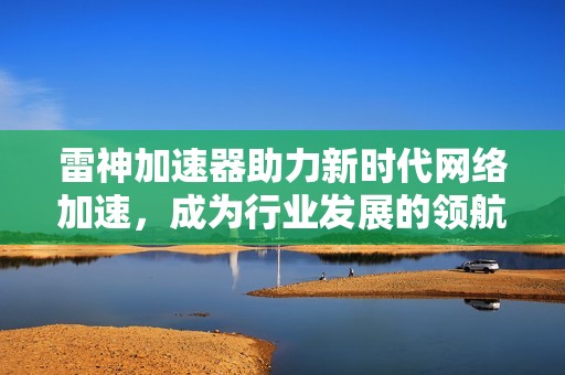 雷神加速器助力新时代网络加速，成为行业发展的领航者和创新先锋