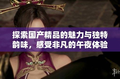 探索国产精品的魅力与独特韵味，感受非凡的午夜体验