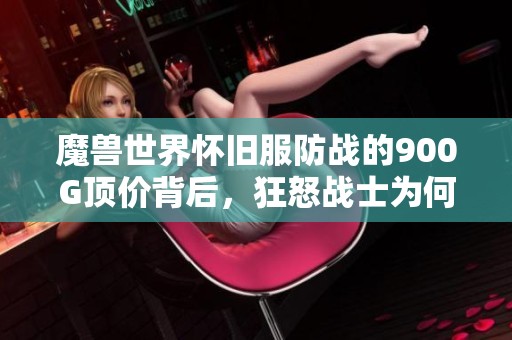 魔兽世界怀旧服防战的900G顶价背后，狂怒战士为何总是表现不佳引人深思