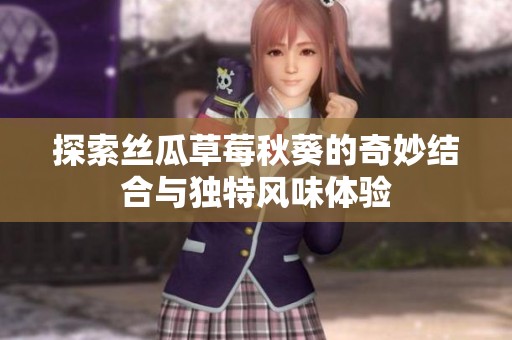 探索丝瓜草莓秋葵的奇妙结合与独特风味体验
