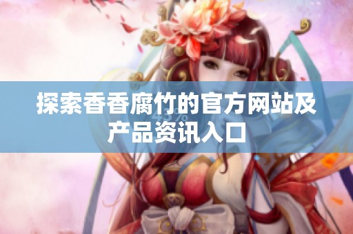 探索香香腐竹的官方网站及产品资讯入口