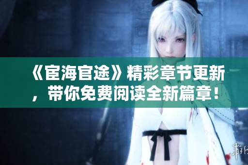 《宦海官途》精彩章节更新，带你免费阅读全新篇章！