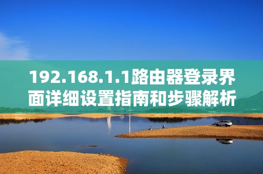 192.168.1.1路由器登录界面详细设置指南和步骤解析