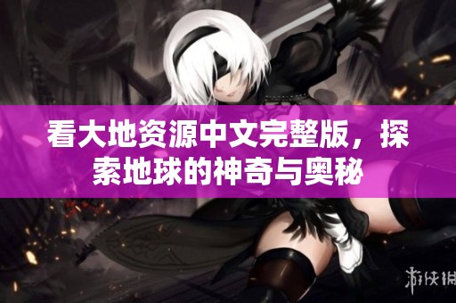 看大地资源中文完整版，探索地球的神奇与奥秘