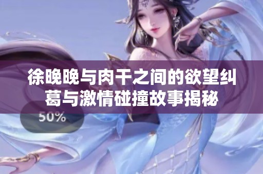 徐晚晚与肉干之间的欲望纠葛与激情碰撞故事揭秘