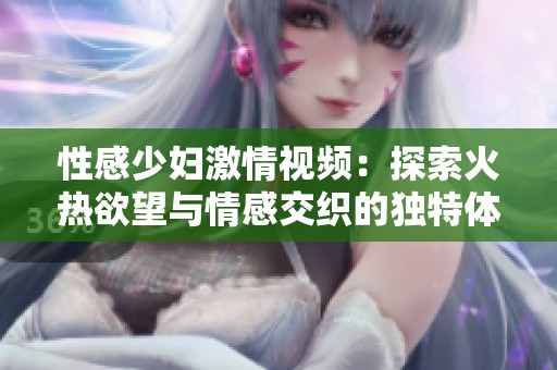 性感少妇激情视频：探索火热欲望与情感交织的独特体验