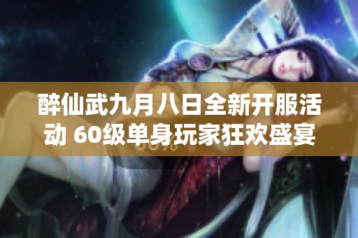 醉仙武九月八日全新开服活动 60级单身玩家狂欢盛宴即将开启