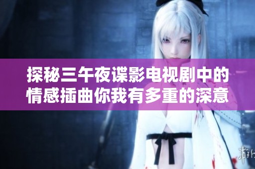 探秘三午夜谍影电视剧中的情感插曲你我有多重的深意