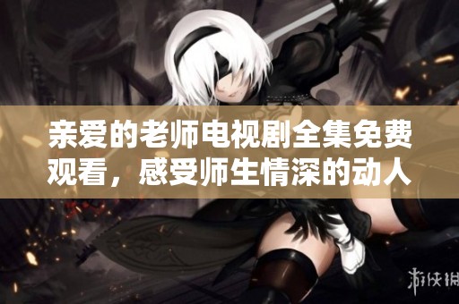 亲爱的老师电视剧全集免费观看，感受师生情深的动人故事