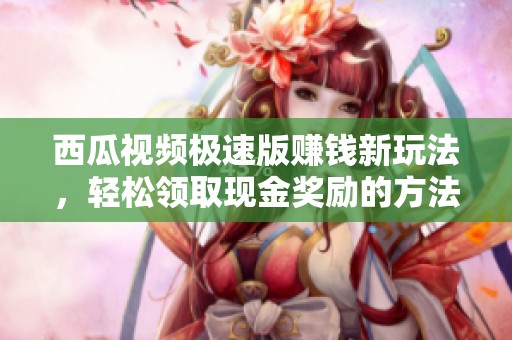 西瓜视频极速版赚钱新玩法，轻松领取现金奖励的方法揭秘