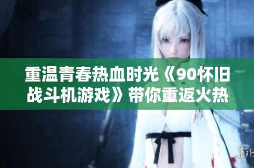 重温青春热血时光《90怀旧战斗机游戏》带你重返火热岁月与昔日经典对战