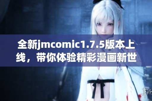 全新jmcomic1.7.5版本上线，带你体验精彩漫画新世界