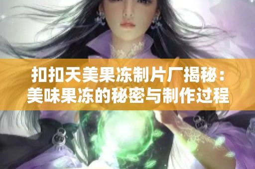 扣扣天美果冻制片厂揭秘：美味果冻的秘密与制作过程分享