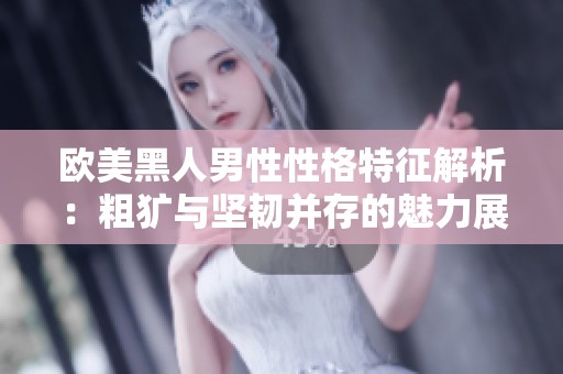 欧美黑人男性性格特征解析：粗犷与坚韧并存的魅力展现