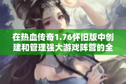 在热血传奇1.76怀旧版中创建和管理强大游戏阵营的全面指南与技巧