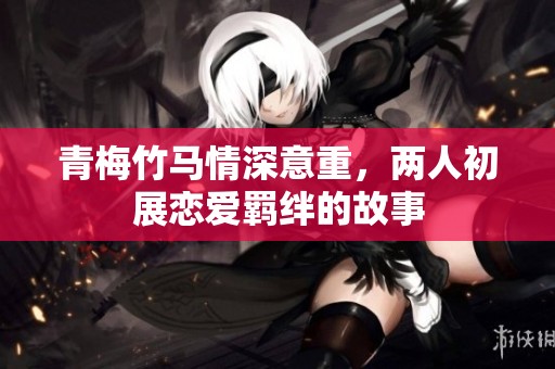 青梅竹马情深意重，两人初展恋爱羁绊的故事