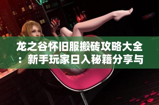 龙之谷怀旧服搬砖攻略大全：新手玩家日入秘籍分享与实用技巧解析
