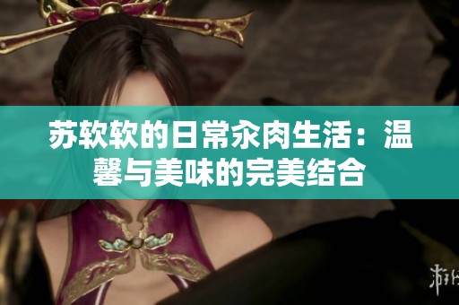 苏软软的日常汆肉生活：温馨与美味的完美结合