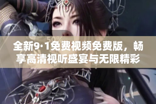 全新9·1免费视频免费版，畅享高清视听盛宴与无限精彩内容
