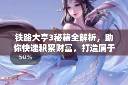铁路大亨3秘籍全解析，助你快速积累财富，打造属于自己的铁路商业帝国传奇