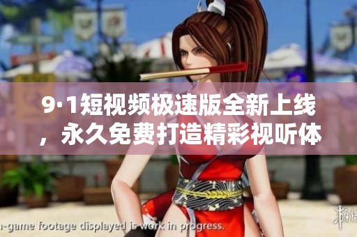 9·1短视频极速版全新上线，永久免费打造精彩视听体验