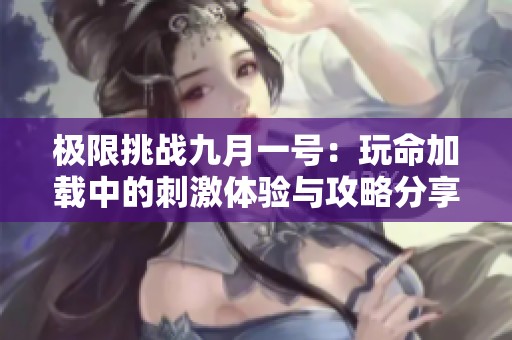 极限挑战九月一号：玩命加载中的刺激体验与攻略分享