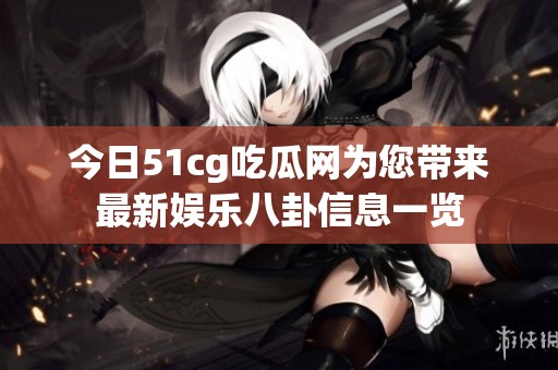 今日51cg吃瓜网为您带来最新娱乐八卦信息一览