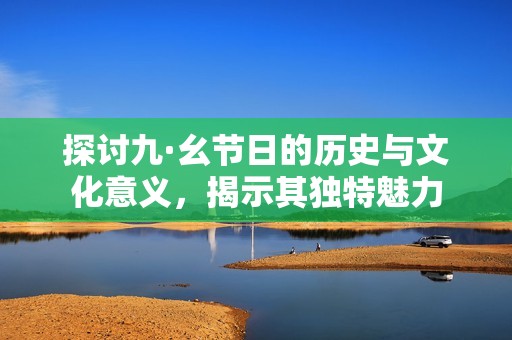 探讨九·幺节日的历史与文化意义，揭示其独特魅力