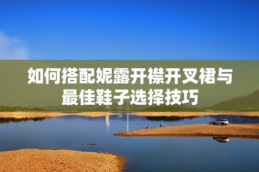 如何搭配妮露开襟开叉裙与最佳鞋子选择技巧