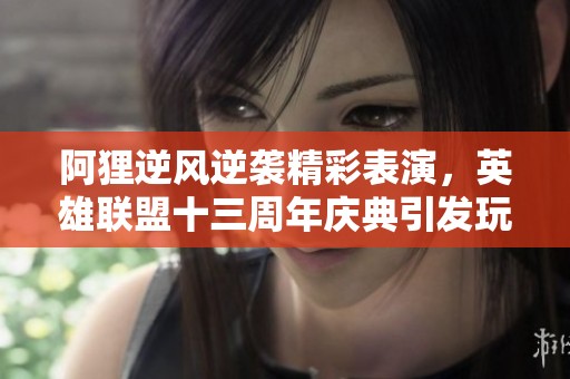 阿狸逆风逆袭精彩表演，英雄联盟十三周年庆典引发玩家热潮