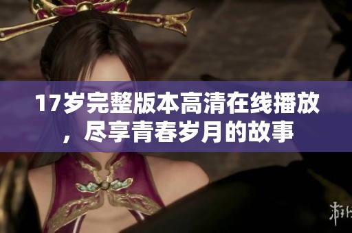 17岁完整版本高清在线播放，尽享青春岁月的故事