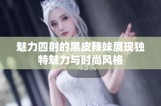 魅力四射的黑皮辣妹展现独特魅力与时尚风格
