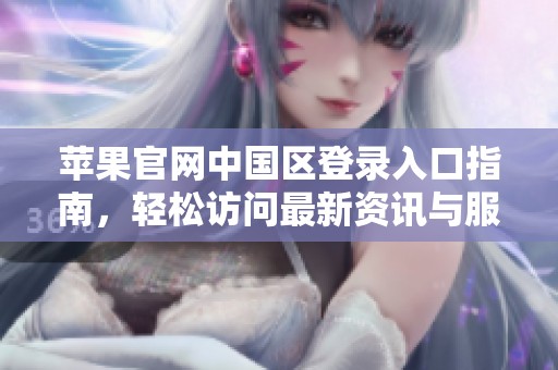 苹果官网中国区登录入口指南，轻松访问最新资讯与服务