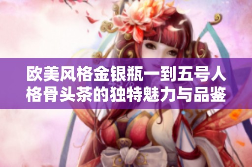 欧美风格金银瓶一到五号人格骨头茶的独特魅力与品鉴体验