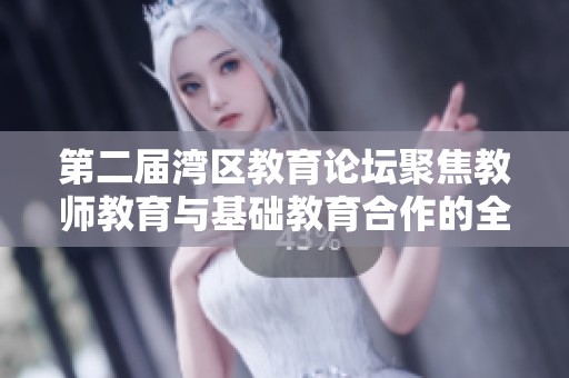 第二届湾区教育论坛聚焦教师教育与基础教育合作的全新会员福利探讨