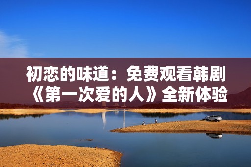 初恋的味道：免费观看韩剧《第一次爱的人》全新体验