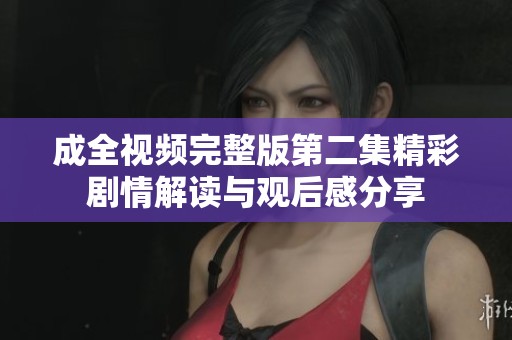 成全视频完整版第二集精彩剧情解读与观后感分享