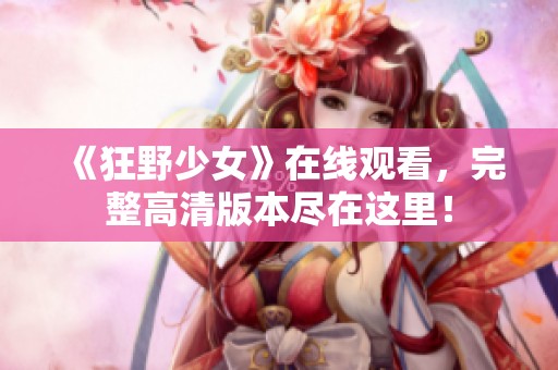 《狂野少女》在线观看，完整高清版本尽在这里！